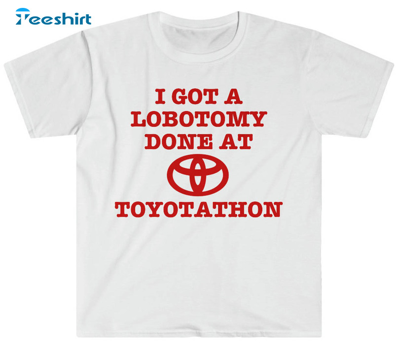 I Got A Lobotomy Done At Toyotathon Shirt, Funny Crewneck Unisex T-shirt