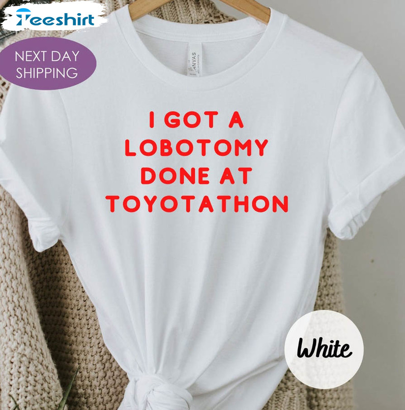 I Got A Lobotomy Done At Toyotathon Shirt, Trending Unisex T-shirt Long Sleeve