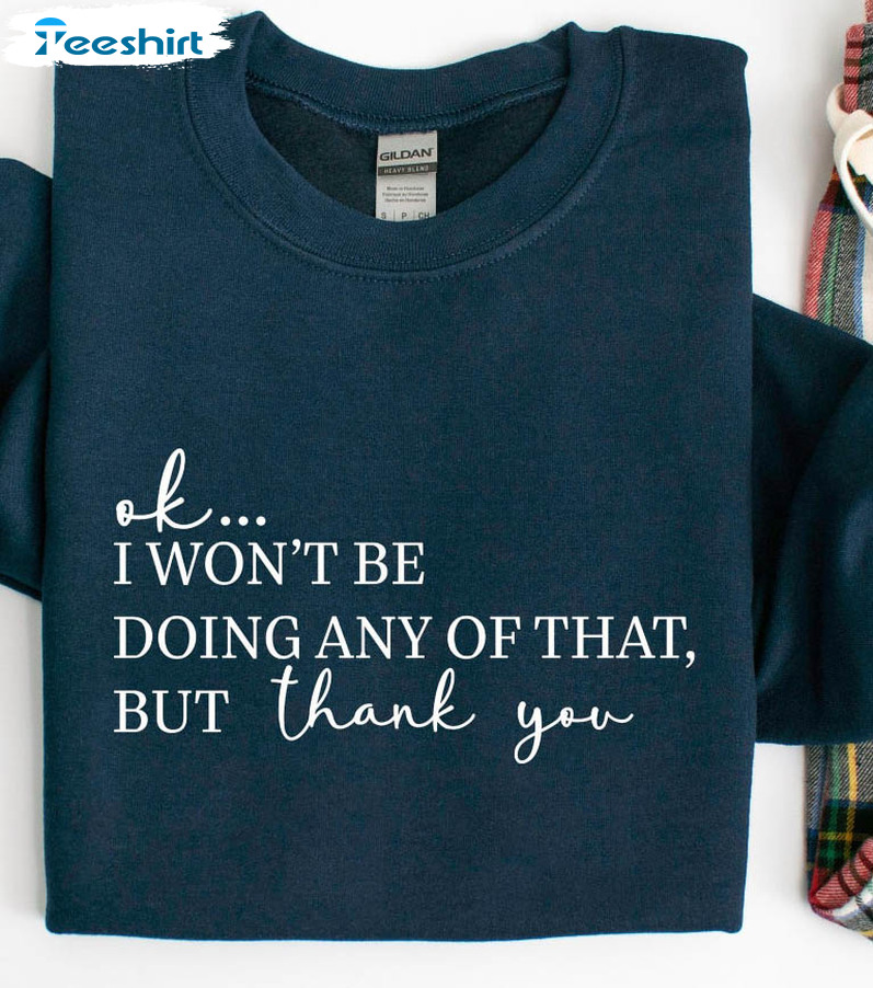 Ok I Won't Be Doing Any Of That But Thank You Shirt, Tv Show Trendy Sweatshirt Long Sleeve