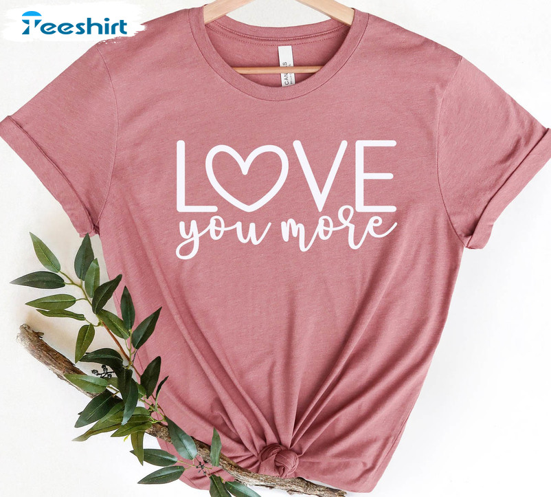 Love You More Shirt, Valentines Day Unisex T-shirt Short Sleeve