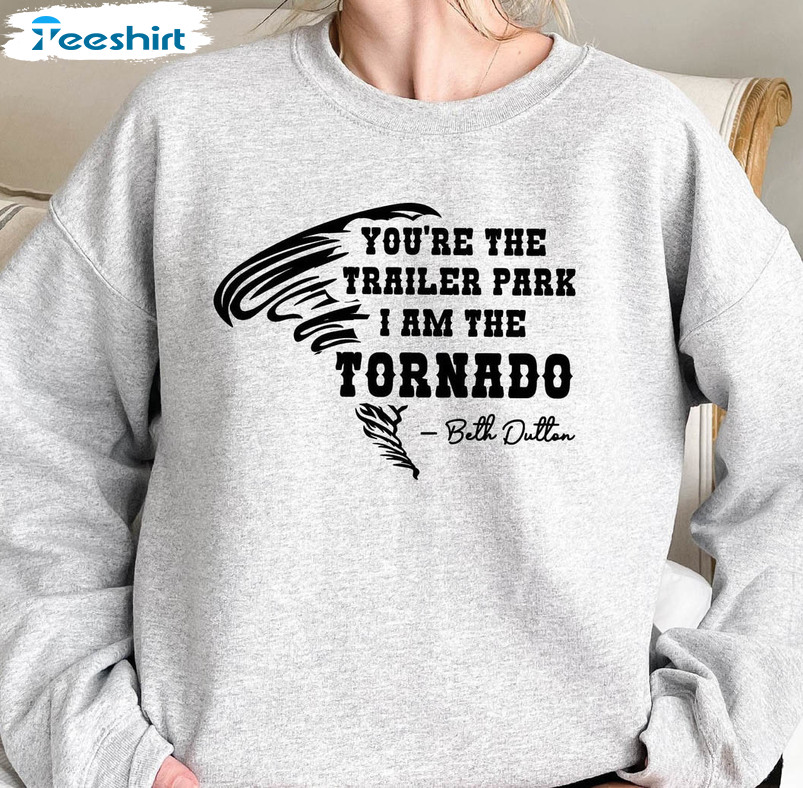 You Are The Trailer Park I'm The Tornado Sweatshirt, Beth Dutton Yellowstone Short Sleeve Crewneck