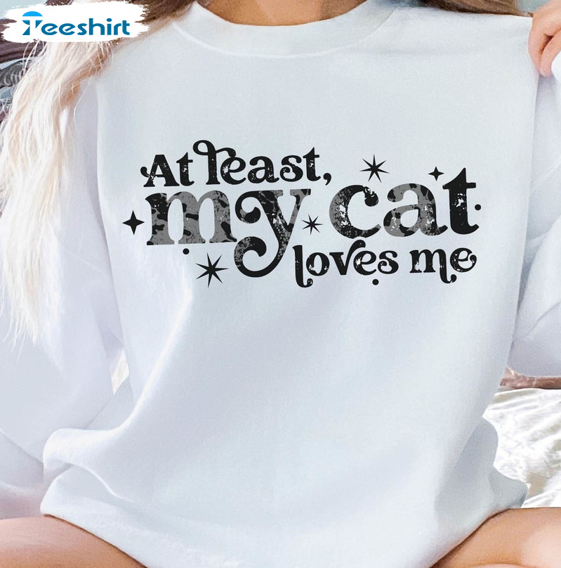 At Least My Cat Loves Me Trendy Shirt, Funny Cat Unisex T-shirt Sweater