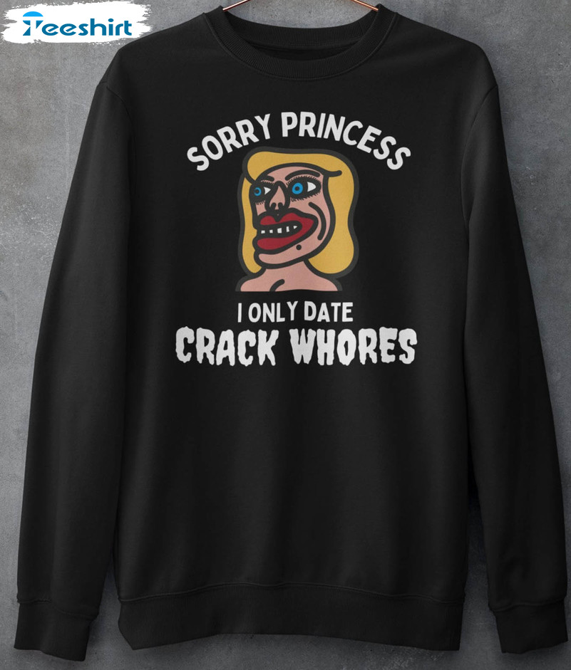 Sorry Princess I Only Date Crack Whores Sweatshirt, Funny Crewneck Unisex Hoodie