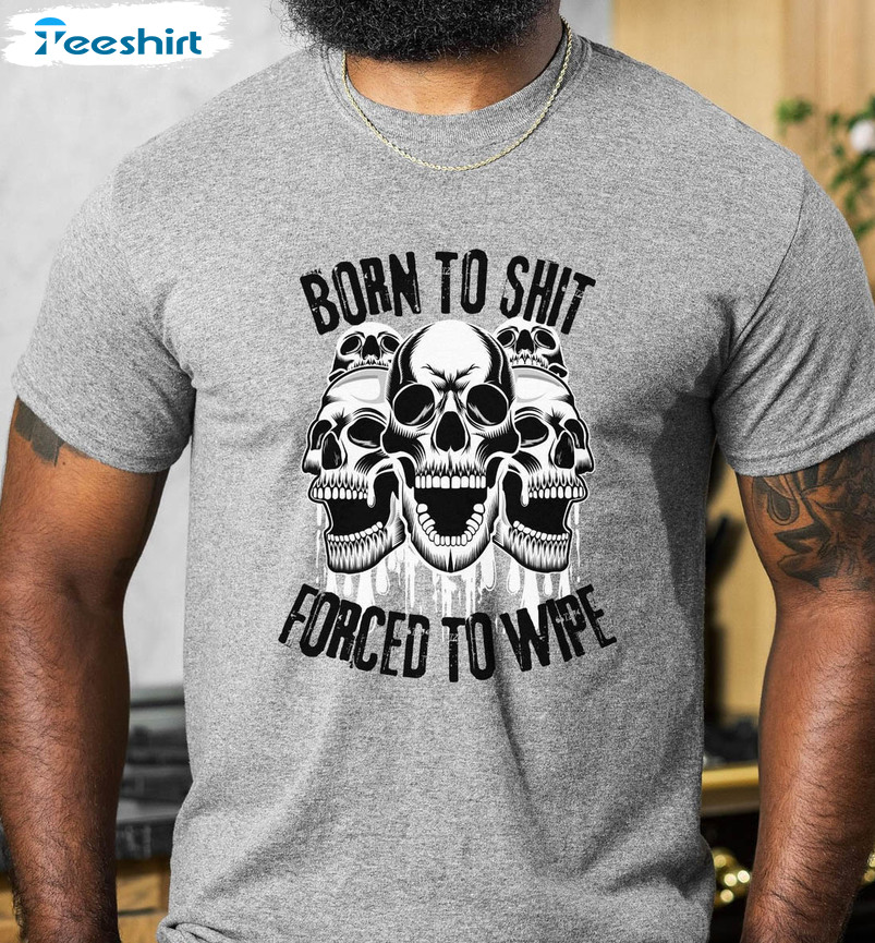 Born To Shit Forced To Wipe Funny Shirt, Skull Unisex Hoodie Short Sleeve