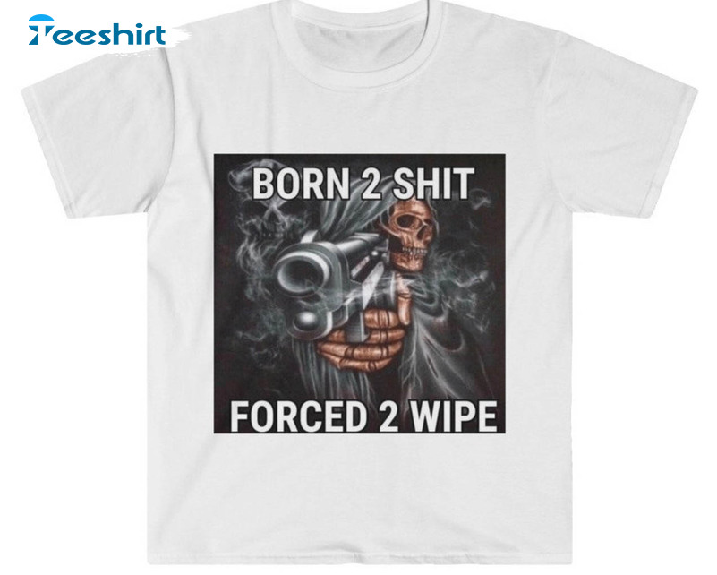 Born To Shit Forced To Wipe Shirt, Funny Meme Crewneck Sweatshirt