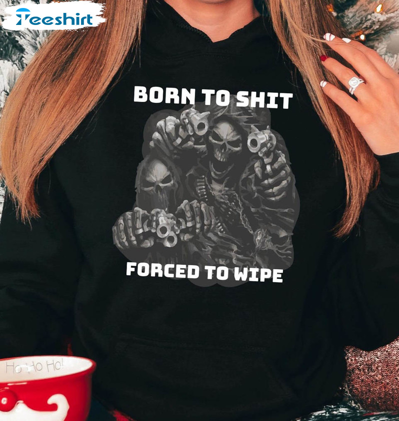 Born To Shit Forced To Wipe Funny Shirt , Trending Long Sleeve Tee Tops