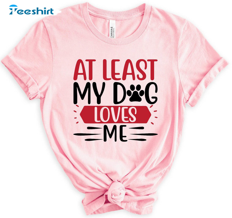 At Least My Dog Loves Me Shirt, Funny Valentines Day Unisex Hoodie Crewneck