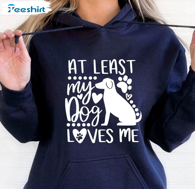 At Least My Dog Loves Me Sweatshirt, Dog Love Unisex Hoodie Crewneck