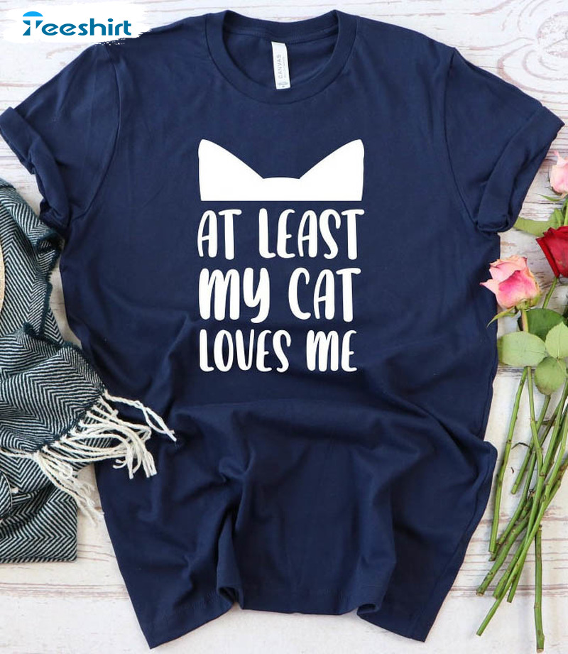 At Least My Cat Loves Me Sweatshirt, Animal Lover Funny Unisex T-shirt Long Sleeve