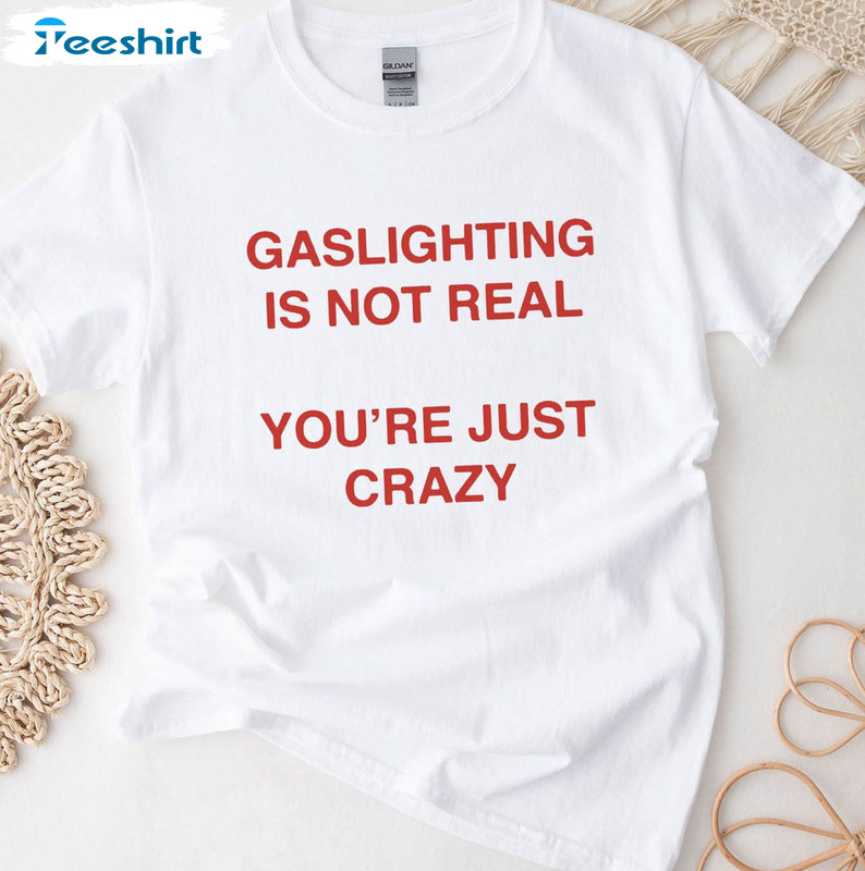 Gaslighting Is Not Real You're Just Crazy Vintage Shirt, Funny Meme Sweatshirt Long Sleeve