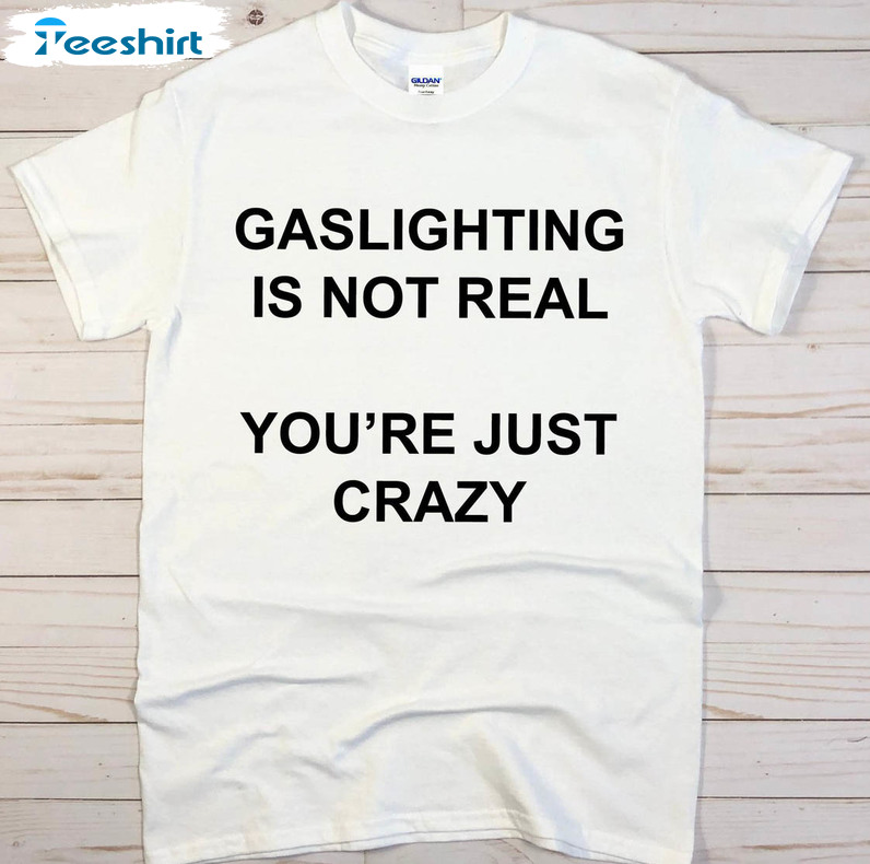 Gaslighting Is Not Real You're Just Crazy Shirt, Funny Unisex T-shirt Short Sleeve