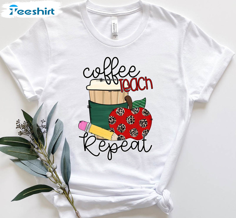 Coffee Teach Repeat Funny Shirt, Teacher Appreciation Unisex T-shirt Crewneck